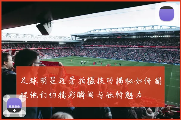足球明星近景拍摄技巧揭秘如何捕捉他们的精彩瞬间与独特魅力